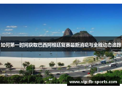 如何第一时间获取巴西阿根廷复赛最新消息与全程动态追踪
