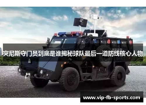 突尼斯守门员到底是谁揭秘球队最后一道防线核心人物