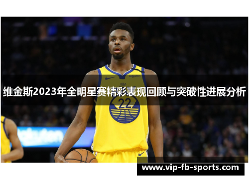维金斯2023年全明星赛精彩表现回顾与突破性进展分析