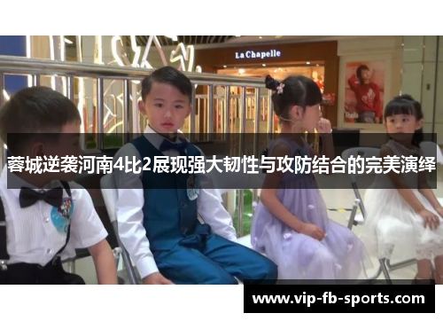 蓉城逆袭河南4比2展现强大韧性与攻防结合的完美演绎
