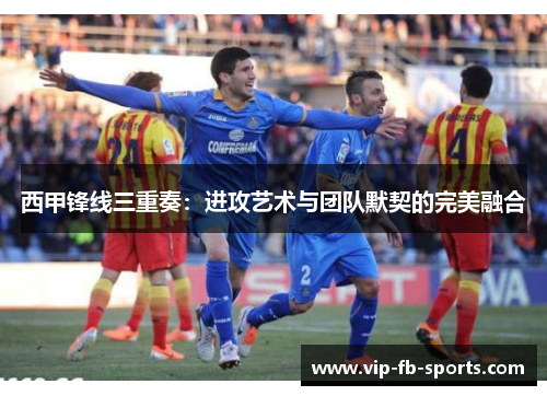 西甲锋线三重奏：进攻艺术与团队默契的完美融合