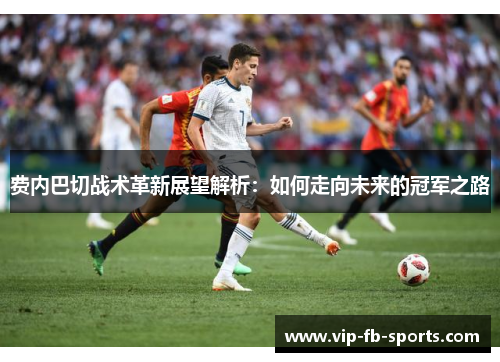 费内巴切战术革新展望解析:如何走向未来的冠军之路 费内巴切战术革新展望解析:如何走向未来的冠军之路