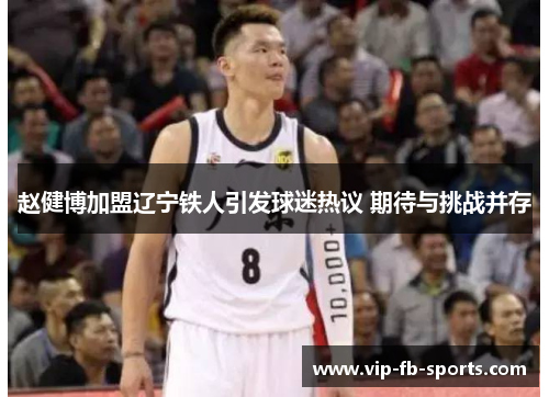 赵健博加盟辽宁铁人引发球迷热议 期待与挑战并存 赵健博加盟辽宁铁人引发球迷热议 期待与挑战并存