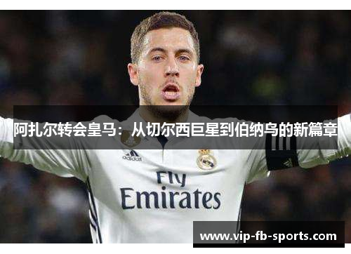 阿扎尔转会皇马:从切尔西巨星到伯纳乌的新篇章 阿扎尔转会皇马:从切尔西巨星到伯纳乌的新篇章