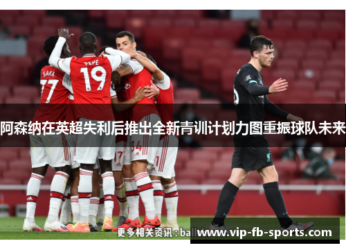 阿森纳在英超失利后推出全新青训计划力图重振球队未来 阿森纳在英超失利后推出全新青训计划力图重振球队未来