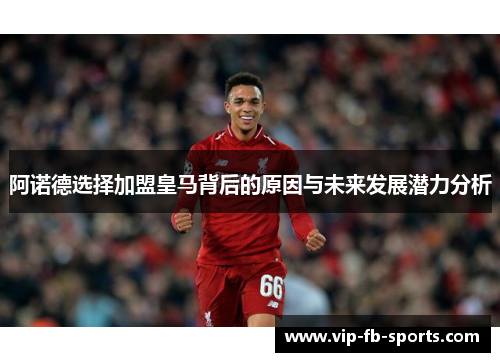 阿诺德选择加盟皇马背后的原因与未来发展潜力分析 阿诺德选择加盟皇马背后的原因与未来发展潜力分析
