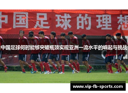 中国足球何时能够突破瓶颈实现亚洲一流水平的崛起与挑战 中国足球何时能够突破瓶颈实现亚洲一流水平的崛起与挑战