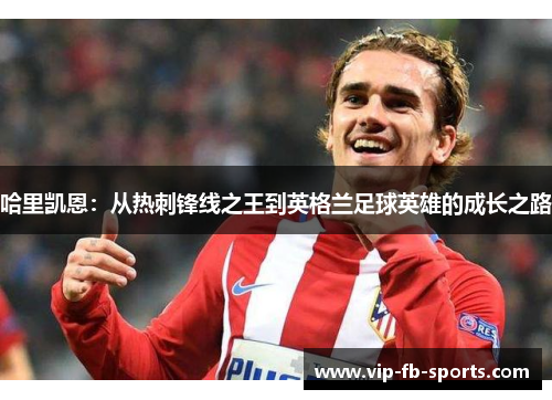 哈里凯恩：从热刺锋线之王到英格兰足球英雄的成长之路