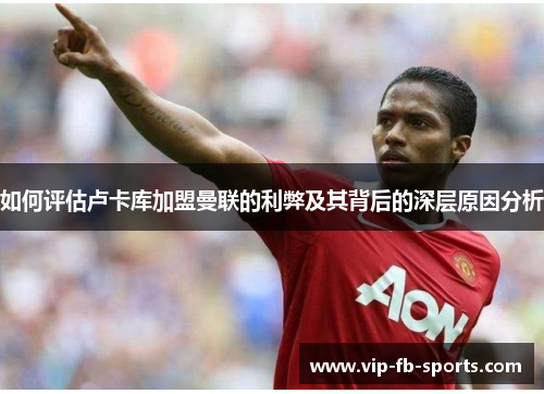 如何评估卢卡库加盟曼联的利弊及其背后的深层原因分析 如何评估卢卡库加盟曼联的利弊及其背后的深层原因分析