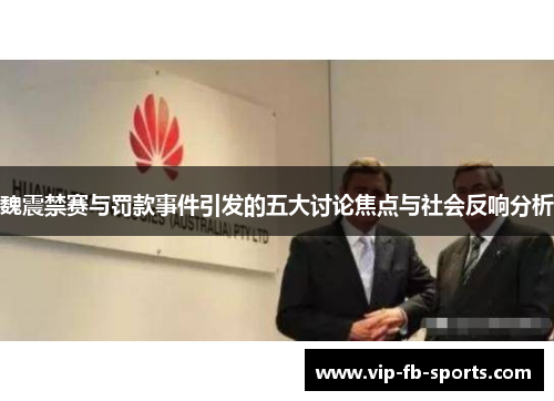 魏震禁赛与罚款事件引发的五大讨论焦点与社会反响分析