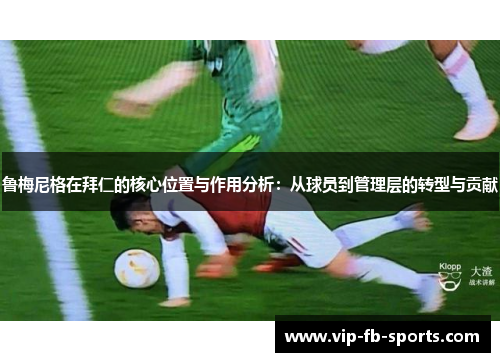 鲁梅尼格在拜仁的核心位置与作用分析:从球员到管理层的转型与贡献 鲁梅尼格在拜仁的核心位置与作用分析:从球员到管理层的转型与贡献