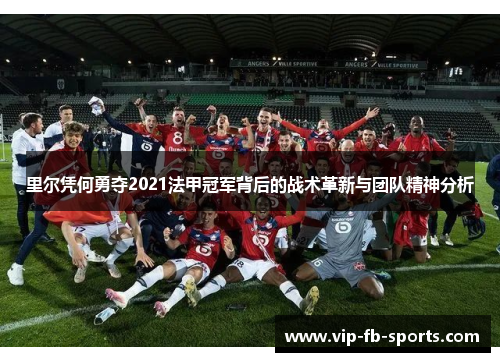 里尔凭何勇夺2021法甲冠军背后的战术革新与团队精神分析 里尔凭何勇夺2021法甲冠军背后的战术革新与团队精神分析