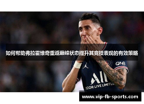 如何帮助弗拉霍维奇重返巅峰状态提升其竞技表现的有效策略 如何帮助弗拉霍维奇重返巅峰状态提升其竞技表现的有效策略