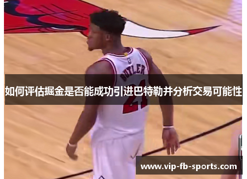 如何评估掘金是否能成功引进巴特勒并分析交易可能性 如何评估掘金是否能成功引进巴特勒并分析交易可能性