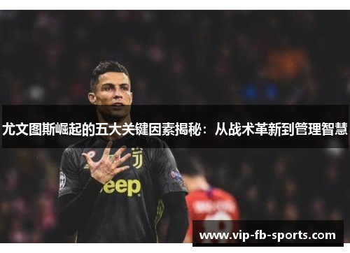 尤文图斯崛起的五大关键因素揭秘：从战术革新到管理智慧