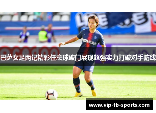 巴萨女足两记精彩任意球破门展现超强实力打破对手防线
