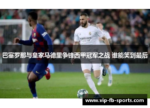 巴塞罗那与皇家马德里争锋西甲冠军之战 谁能笑到最后