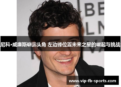 尼科·威廉斯崭露头角 左边锋位置未来之星的崛起与挑战 尼科·威廉斯崭露头角 左边锋位置未来之星的崛起与挑战