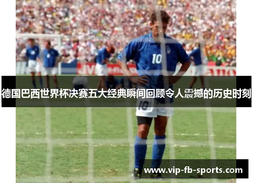 德国巴西世界杯决赛五大经典瞬间回顾令人震撼的历史时刻 德国巴西世界杯决赛五大经典瞬间回顾令人震撼的历史时刻