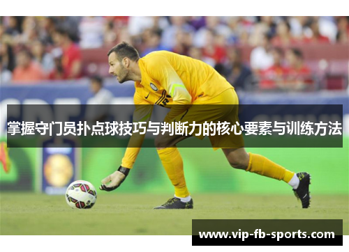 掌握守门员扑点球技巧与判断力的核心要素与训练方法
