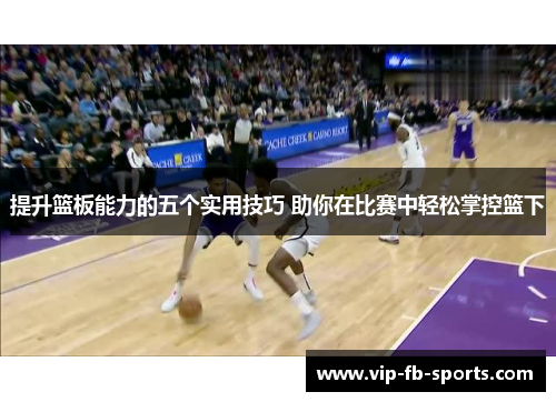 提升篮板能力的五个实用技巧 助你在比赛中轻松掌控篮下 提升篮板能力的五个实用技巧 助你在比赛中轻松掌控篮下