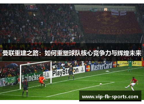 曼联重建之路:如何重塑球队核心竞争力与辉煌未来 曼联重建之路:如何重塑球队核心竞争力与辉煌未来