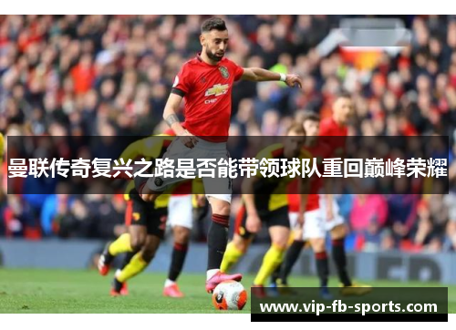 曼联传奇复兴之路是否能带领球队重回巅峰荣耀 曼联传奇复兴之路是否能带领球队重回巅峰荣耀