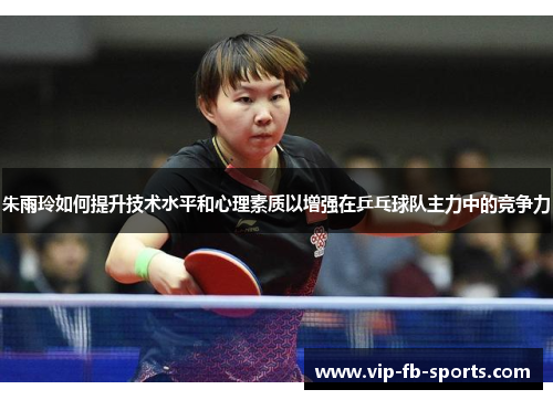 朱雨玲如何提升技术水平和心理素质以增强在乒乓球队主力中的竞争力