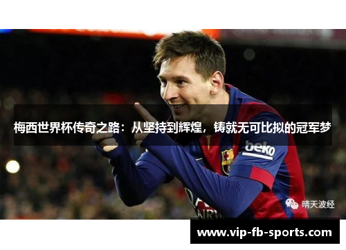 梅西世界杯传奇之路:从坚持到辉煌,铸就无可比拟的冠军梦 梅西世界杯传奇之路:从坚持到辉煌,铸就无可比拟的冠军梦