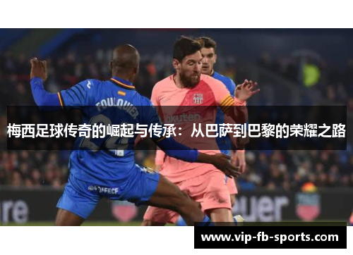 梅西足球传奇的崛起与传承:从巴萨到巴黎的荣耀之路 梅西足球传奇的崛起与传承:从巴萨到巴黎的荣耀之路