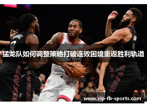 猛龙队如何调整策略打破连败困境重返胜利轨道