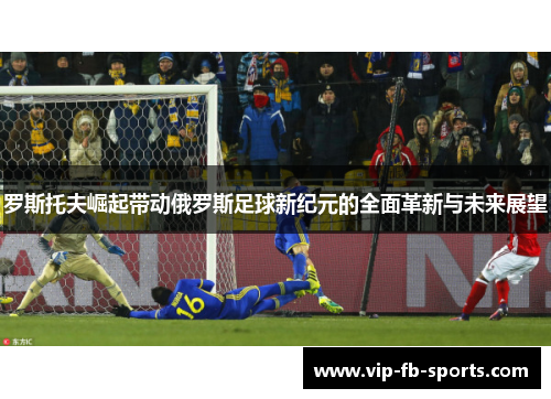 罗斯托夫崛起带动俄罗斯足球新纪元的全面革新与未来展望