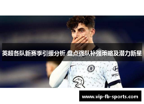 英超各队新赛季引援分析 盘点强队补强策略及潜力新星 英超各队新赛季引援分析 盘点强队补强策略及潜力新星