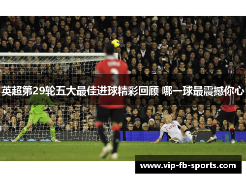 英超第29轮五大最佳进球精彩回顾 哪一球最震撼你心 英超第29轮五大最佳进球精彩回顾 哪一球最震撼你心