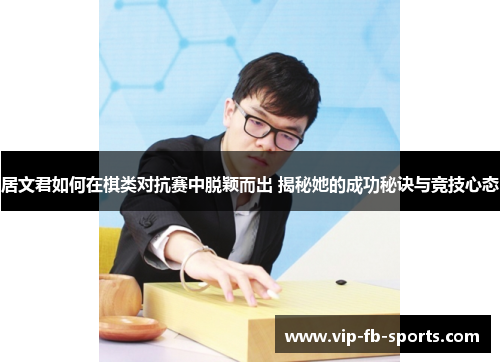 居文君如何在棋类对抗赛中脱颖而出 揭秘她的成功秘诀与竞技心态