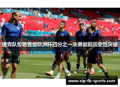 捷克队惊艳晋级欧洲杯四分之一决赛掀起历史性突破