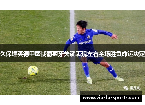久保建英德甲鏖战葡萄牙关键表现左右全场胜负命运决定