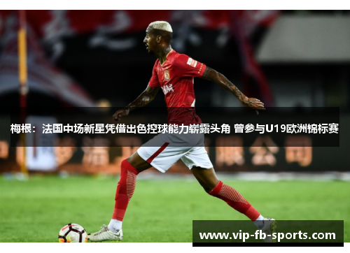 梅根:法国中场新星凭借出色控球能力崭露头角 曾参与U19欧洲锦标赛 梅根:法国中场新星凭借出色控球能力崭露头角 曾参与U19欧洲锦标赛