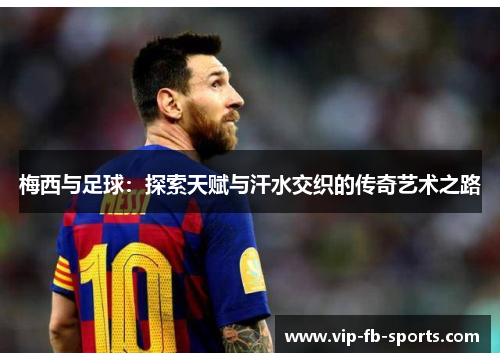 梅西与足球:探索天赋与汗水交织的传奇艺术之路 梅西与足球:探索天赋与汗水交织的传奇艺术之路