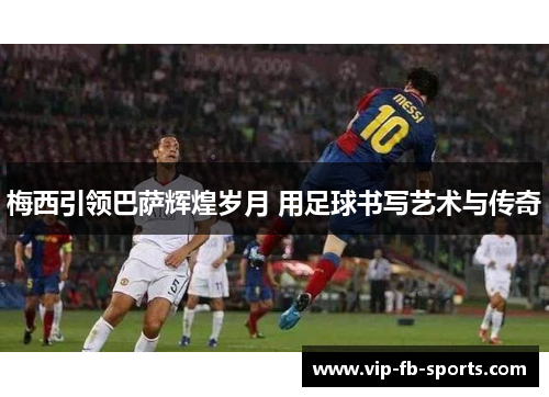 梅西引领巴萨辉煌岁月 用足球书写艺术与传奇 梅西引领巴萨辉煌岁月 用足球书写艺术与传奇