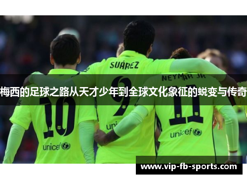 梅西的足球之路从天才少年到全球文化象征的蜕变与传奇