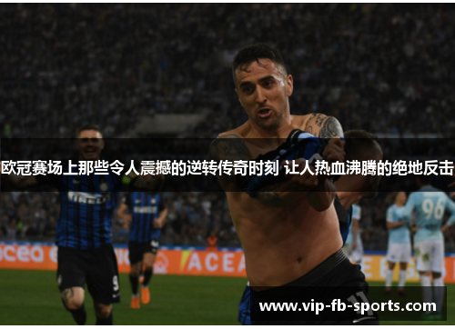 欧冠赛场上那些令人震撼的逆转传奇时刻 让人热血沸腾的绝地反击 欧冠赛场上那些令人震撼的逆转传奇时刻 让人热血沸腾的绝地反击