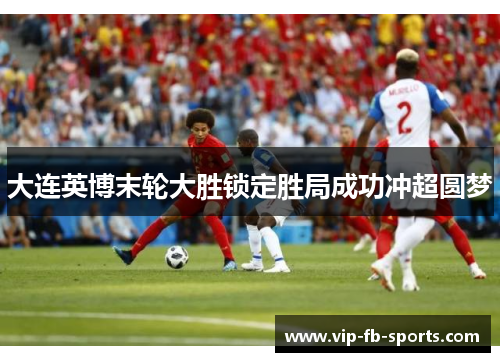 大连英博末轮大胜锁定胜局成功冲超圆梦 大连英博末轮大胜锁定胜局成功冲超圆梦