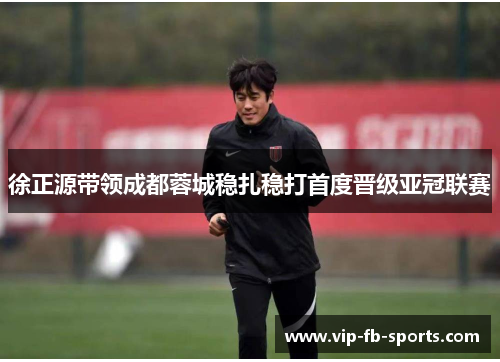 徐正源带领成都蓉城稳扎稳打首度晋级亚冠联赛 徐正源带领成都蓉城稳扎稳打首度晋级亚冠联赛