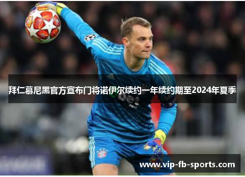 拜仁慕尼黑官方宣布门将诺伊尔续约一年续约期至2024年夏季