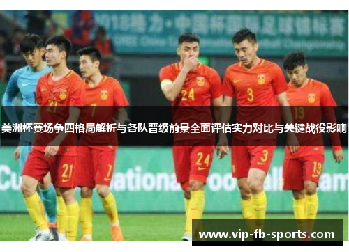 美洲杯赛场争四格局解析与各队晋级前景全面评估实力对比与关键战役影响 美洲杯赛场争四格局解析与各队晋级前景全面评估实力对比与关键战役影响