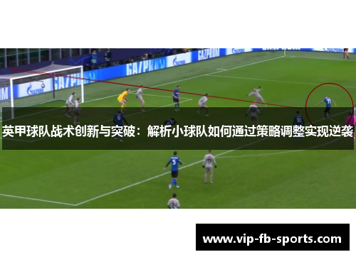 英甲球队战术创新与突破:解析小球队如何通过策略调整实现逆袭 英甲球队战术创新与突破:解析小球队如何通过策略调整实现逆袭