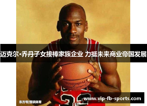 迈克尔·乔丹子女接棒家族企业 力挺未来商业帝国发展