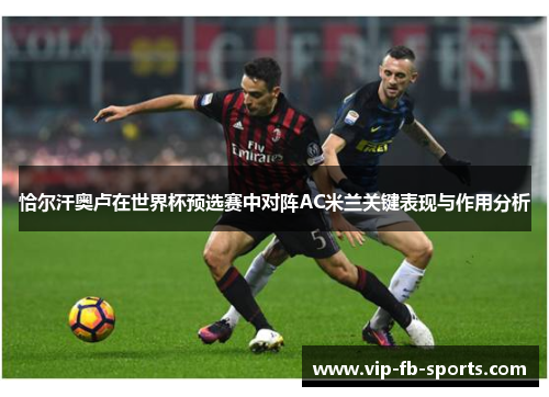 恰尔汗奥卢在世界杯预选赛中对阵AC米兰关键表现与作用分析