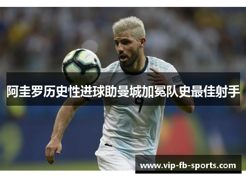 阿圭罗历史性进球助曼城加冕队史最佳射手 阿圭罗历史性进球助曼城加冕队史最佳射手